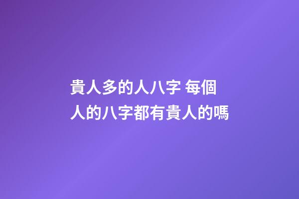 貴人多的人八字 每個人的八字都有貴人的嗎